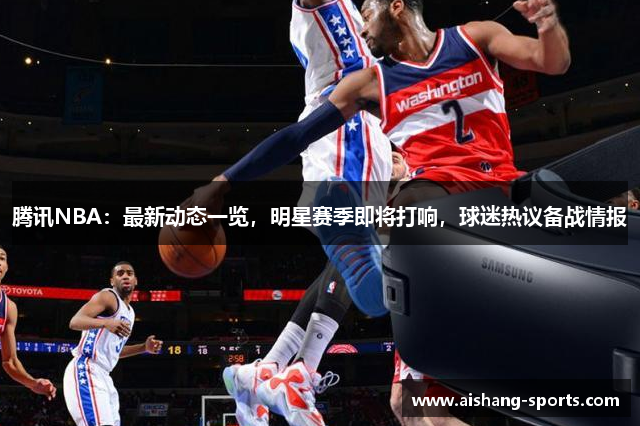 腾讯NBA：最新动态一览，明星赛季即将打响，球迷热议备战情报