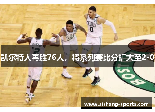 凯尔特人再胜76人，将系列赛比分扩大至2-0